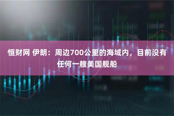 恒财网 伊朗：周边700公里的海域内，目前没有任何一艘美国舰船