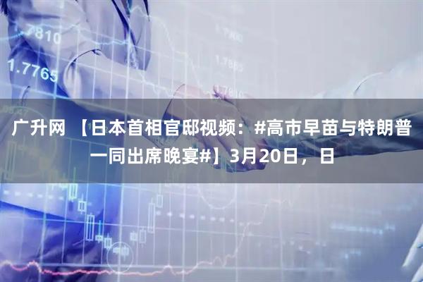 广升网 【日本首相官邸视频：#高市早苗与特朗普一同出席晚宴#】3月20日，日