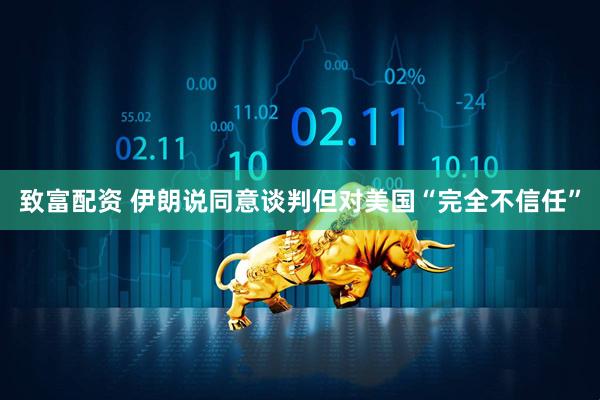 致富配资 伊朗说同意谈判但对美国“完全不信任”