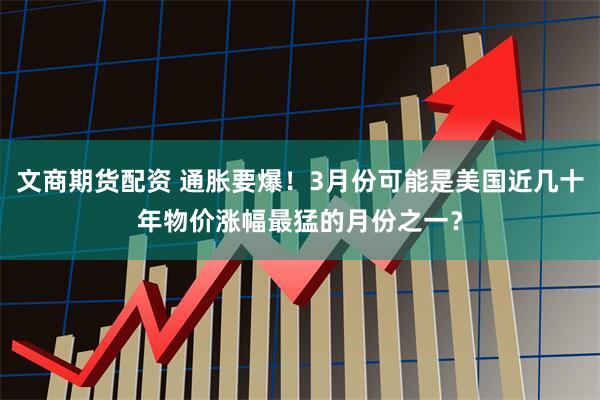 文商期货配资 通胀要爆！3月份可能是美国近几十年物价涨幅最猛的月份之一？