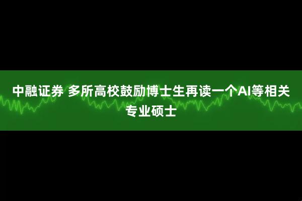 中融证券 多所高校鼓励博士生再读一个AI等相关专业硕士