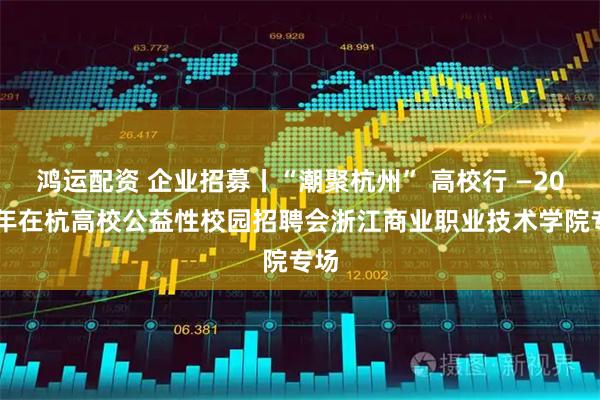 鸿运配资 企业招募丨“潮聚杭州” 高校行 —2026年在杭高校公益性校园招聘会浙江商业职业技术学院专场