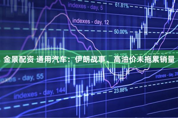 金景配资 通用汽车：伊朗战事、高油价未拖累销量