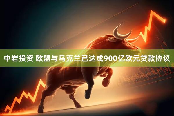 中岩投资 欧盟与乌克兰已达成900亿欧元贷款协议
