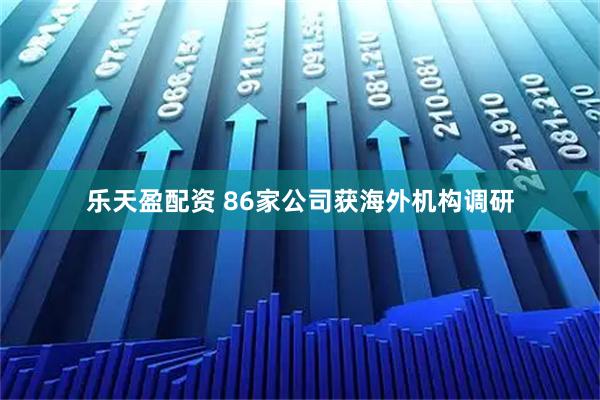 乐天盈配资 86家公司获海外机构调研